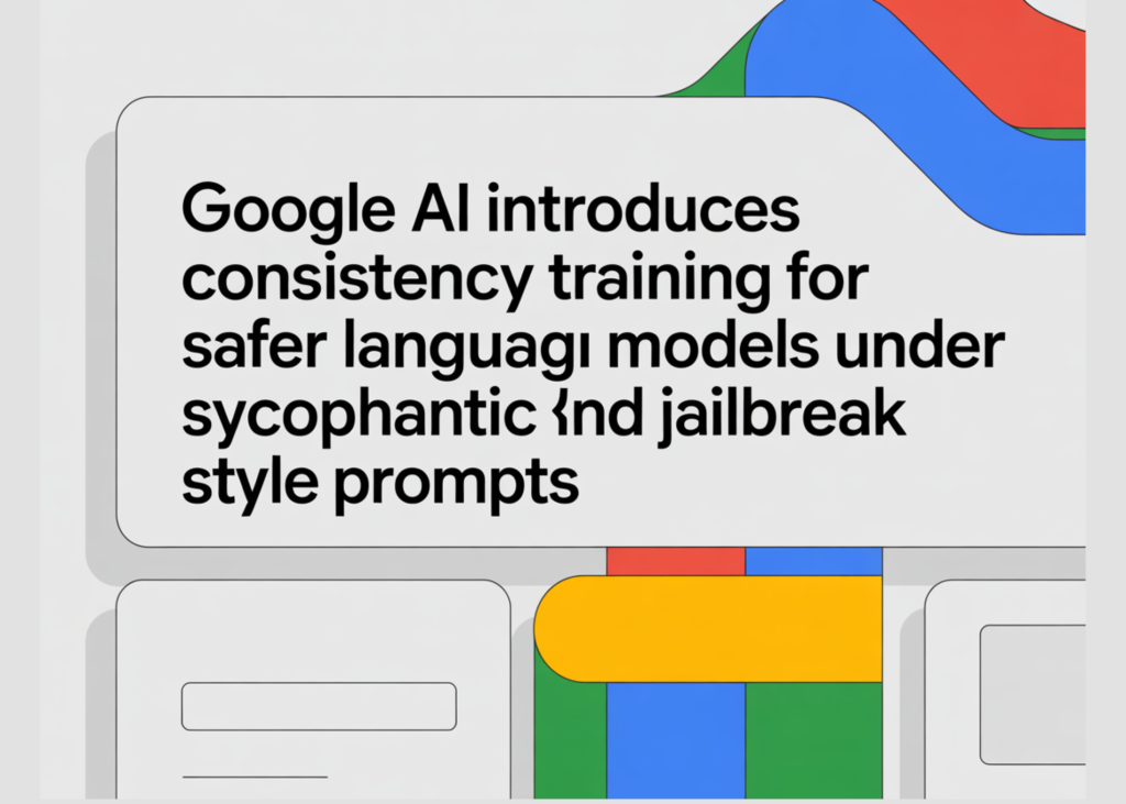 Google AI Introduces Consistency Training for Safer Language Models Under Sycophantic and Jailbreak Style Prompts